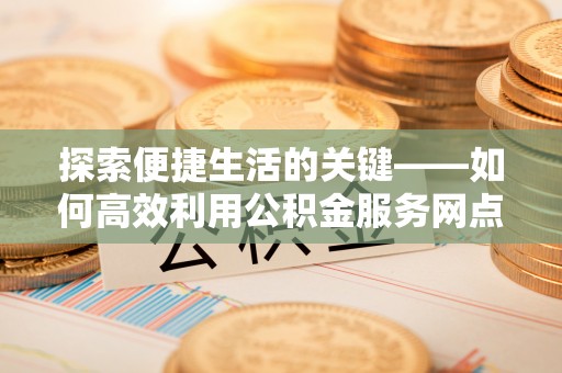 敦煌探索便捷生活的关键——如何高效利用公积金服务网点查询功能