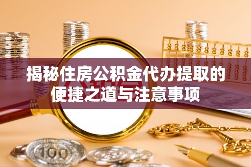 敦煌揭秘住房公积金代办提取的便捷之道与注意事项