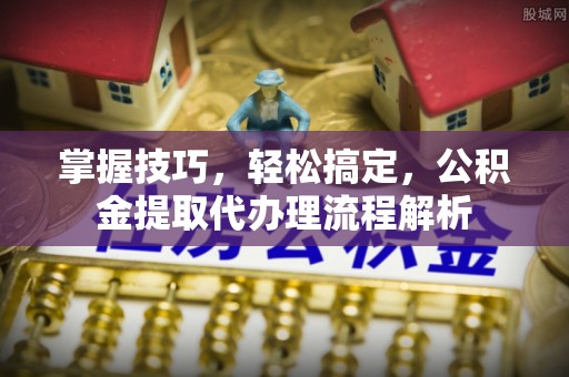 敦煌掌握技巧，轻松搞定，公积金提取代办理流程解析