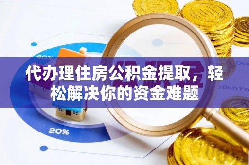 敦煌代办理住房公积金提取，轻松解决你的资金难题