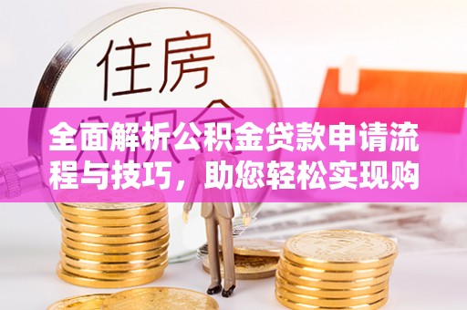 敦煌全面解析公积金贷款申请流程与技巧，助您轻松实现购房梦想