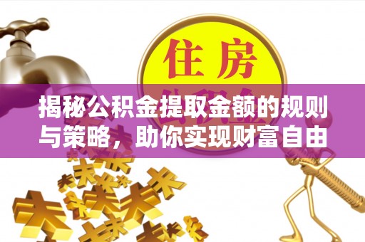 敦煌揭秘公积金提取金额的规则与策略，助你实现财富自由