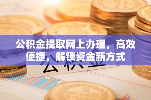 敦煌公积金提取网上办理，高效便捷，解锁资金新方式