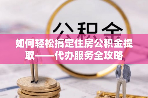 敦煌如何轻松搞定住房公积金提取——代办服务全攻略