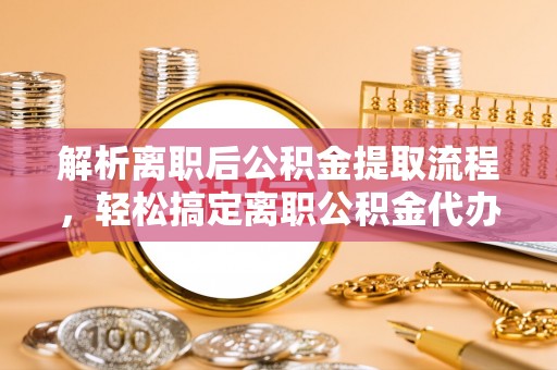 敦煌解析离职后公积金提取流程，轻松搞定离职公积金代办提取手续