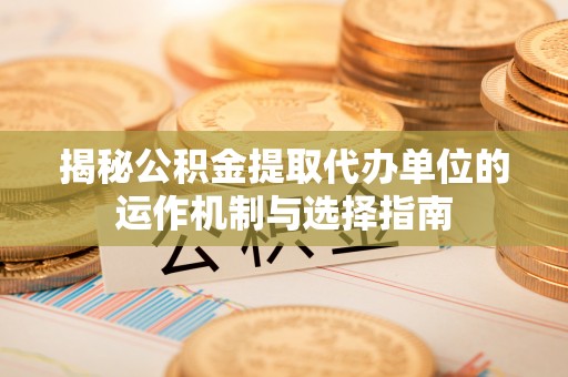 敦煌揭秘公积金提取代办单位的运作机制与选择指南