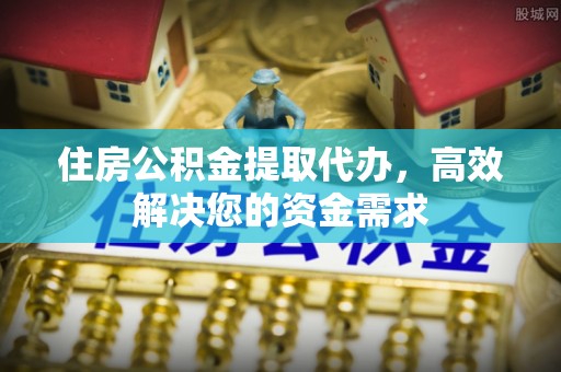 敦煌住房公积金提取代办，高效解决您的资金需求