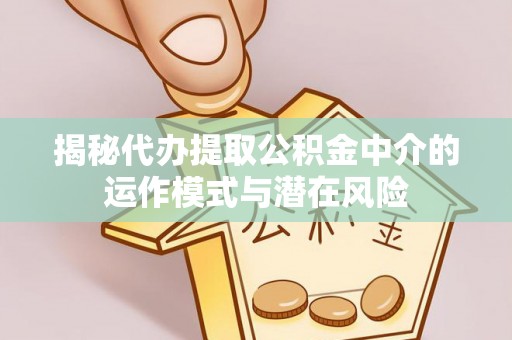 敦煌揭秘代办提取公积金中介的运作模式与潜在风险