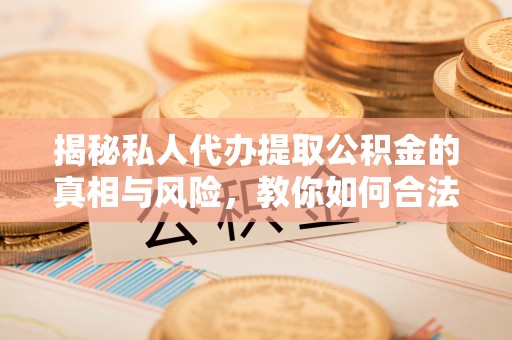 敦煌揭秘私人代办提取公积金的真相与风险，教你如何合法高效操作