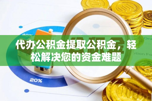 敦煌代办公积金提取公积金，轻松解决您的资金难题