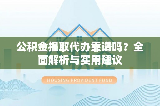 敦煌公积金提取代办靠谱吗？全面解析与实用建议