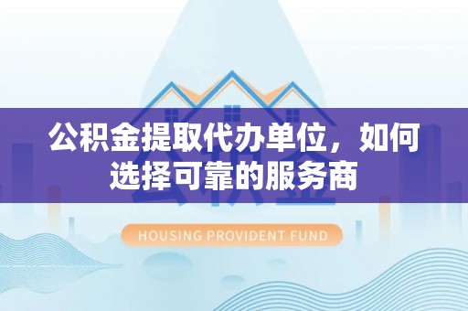 敦煌公积金提取代办单位，如何选择可靠的服务商