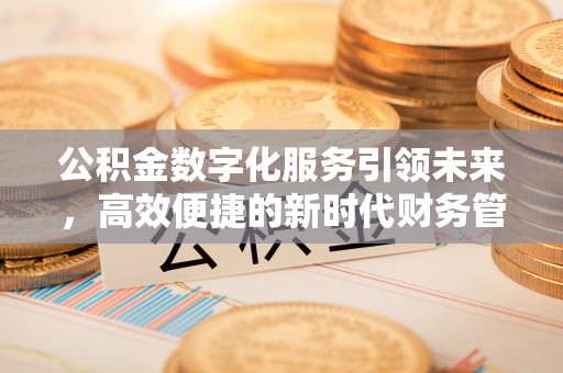 敦煌公积金数字化服务引领未来，高效便捷的新时代财务管理
