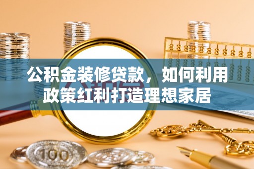 敦煌公积金装修贷款，如何利用政策红利打造理想家居