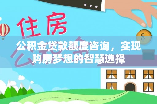 敦煌公积金贷款额度咨询，实现购房梦想的智慧选择