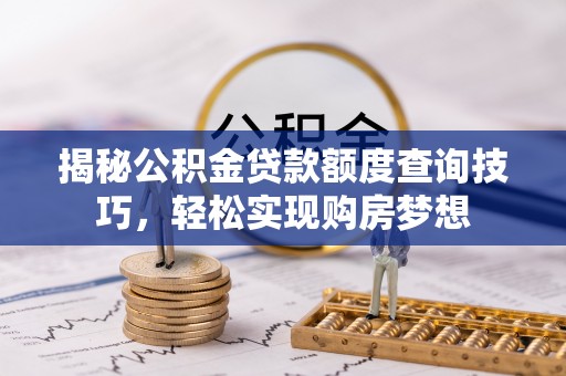 敦煌揭秘公积金贷款额度查询技巧，轻松实现购房梦想