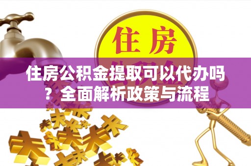敦煌住房公积金提取可以代办吗？全面解析政策与流程