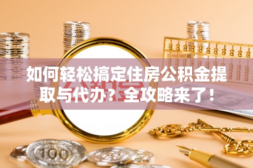敦煌如何轻松搞定住房公积金提取与代办？全攻略来了！
