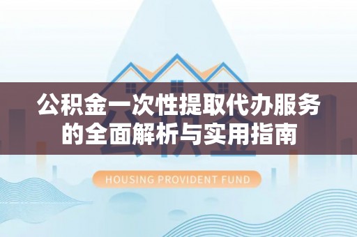 敦煌公积金一次性提取代办服务的全面解析与实用指南