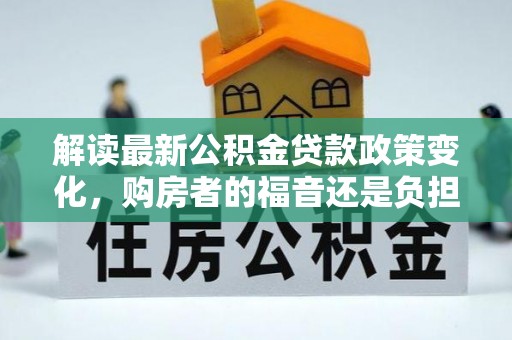 敦煌解读最新公积金贷款政策变化，购房者的福音还是负担？