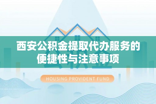敦煌西安公积金提取代办服务的便捷性与注意事项