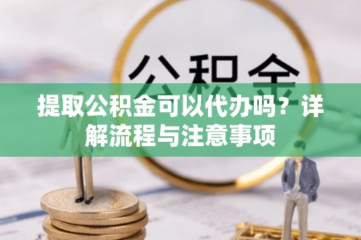 敦煌提取公积金可以代办吗？详解流程与注意事项