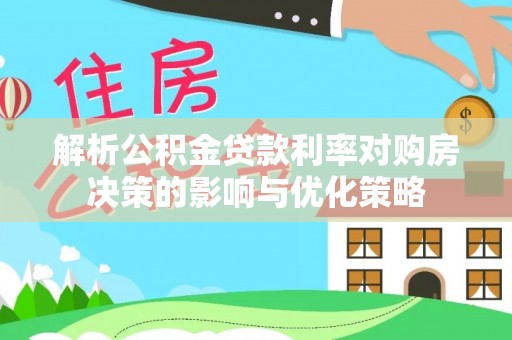 敦煌解析公积金贷款利率对购房决策的影响与优化策略