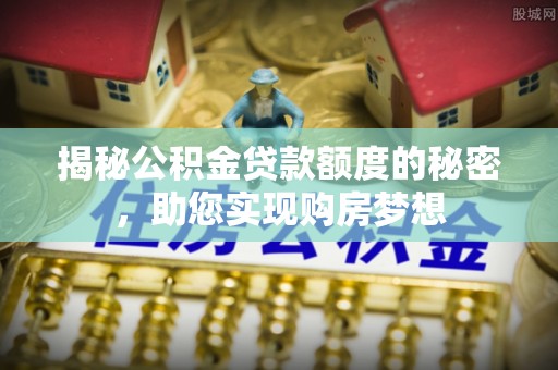 敦煌揭秘公积金贷款额度的秘密，助您实现购房梦想
