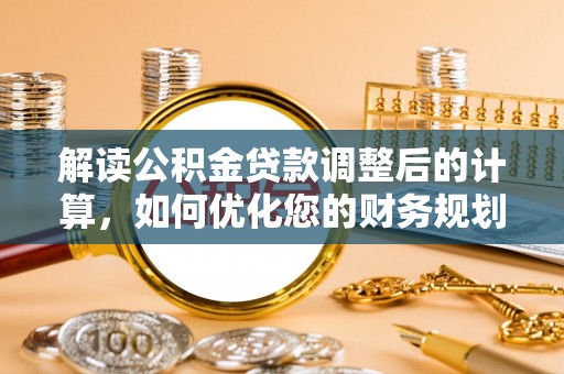 敦煌解读公积金贷款调整后的计算，如何优化您的财务规划
