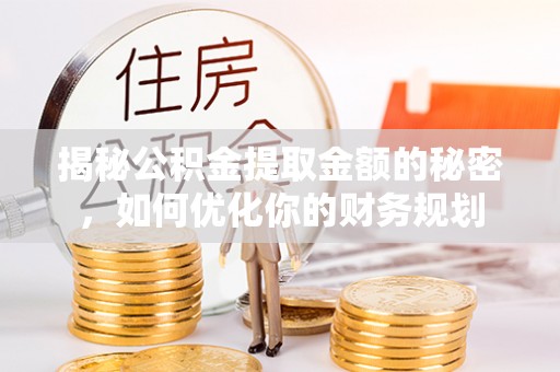 敦煌揭秘公积金提取金额的秘密，如何优化你的财务规划