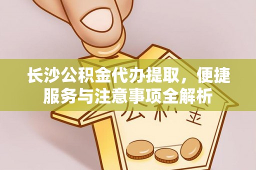 敦煌长沙公积金代办提取，便捷服务与注意事项全解析