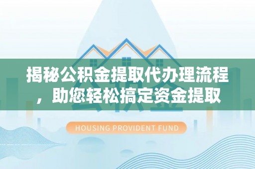 敦煌揭秘公积金提取代办理流程，助您轻松搞定资金提取