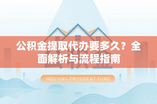 敦煌公积金提取代办要多久？全面解析与流程指南