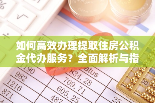 敦煌如何高效办理提取住房公积金代办服务？全面解析与指南