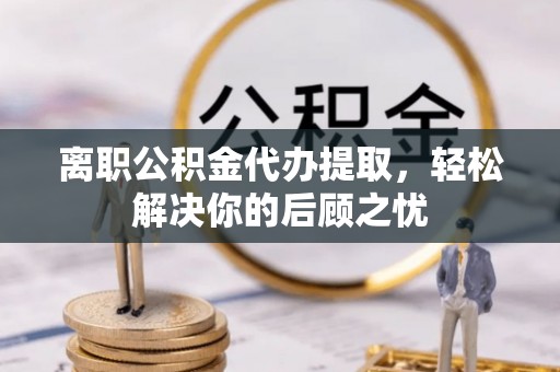 敦煌离职公积金代办提取，轻松解决你的后顾之忧