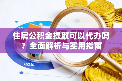 敦煌住房公积金提取可以代办吗？全面解析与实用指南