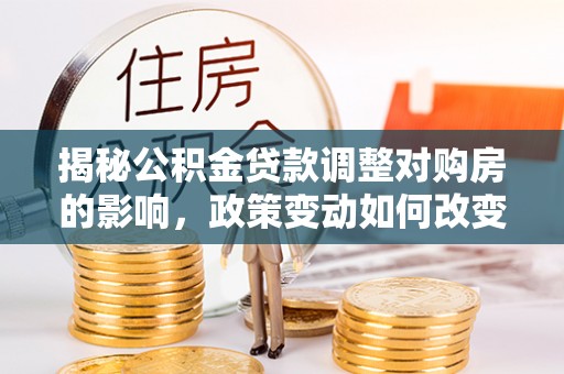 敦煌揭秘公积金贷款调整对购房的影响，政策变动如何改变你的买房计划