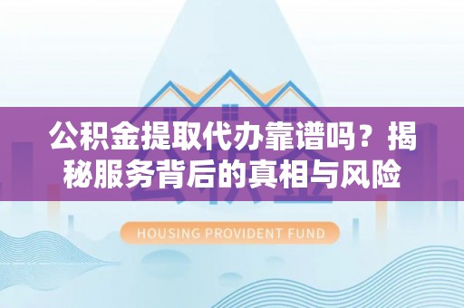 敦煌公积金提取代办靠谱吗？揭秘服务背后的真相与风险