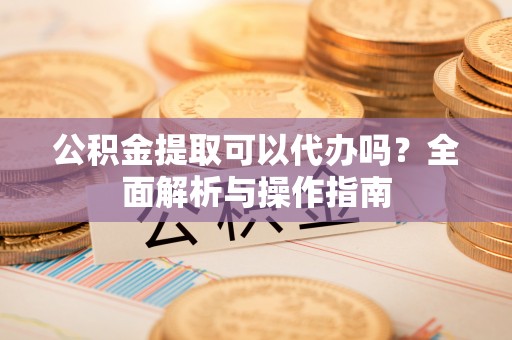 敦煌公积金提取可以代办吗？全面解析与操作指南