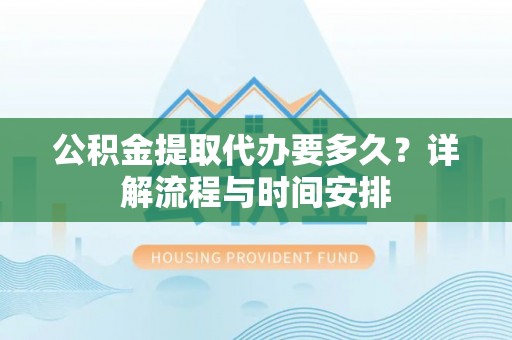 敦煌公积金提取代办要多久？详解流程与时间安排