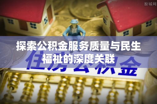 敦煌探索公积金服务质量与民生福祉的深度关联