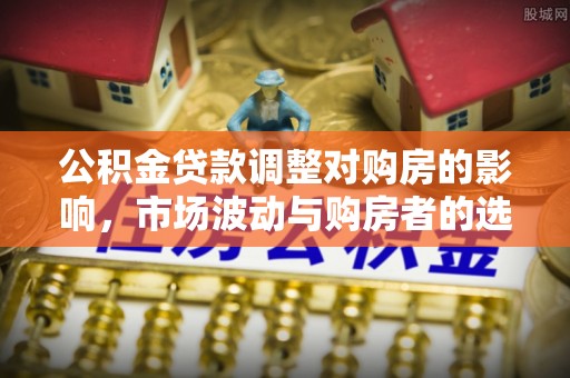 敦煌公积金贷款调整对购房的影响，市场波动与购房者的选择