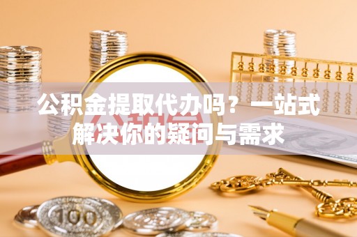 敦煌公积金提取代办吗？一站式解决你的疑问与需求