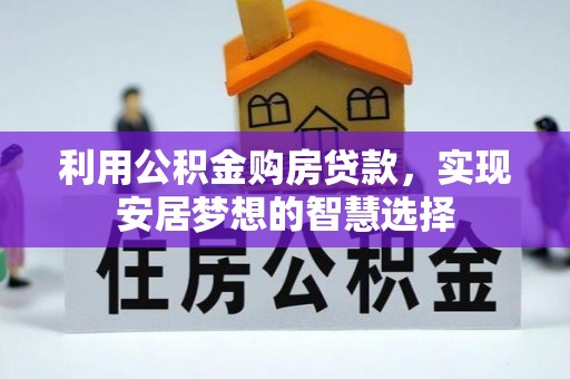 敦煌利用公积金购房贷款，实现安居梦想的智慧选择