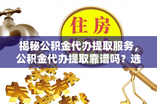 敦煌揭秘公积金代办提取服务，公积金代办提取靠谱吗？选择前你需要知道这些！
