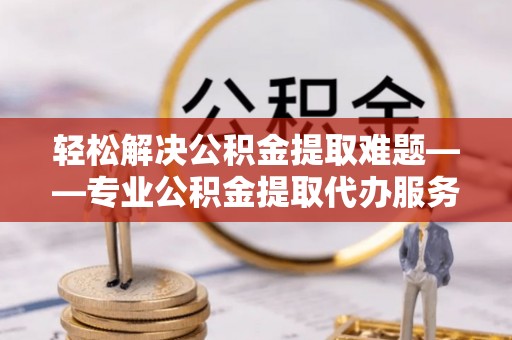敦煌轻松解决公积金提取难题——专业公积金提取代办服务详解