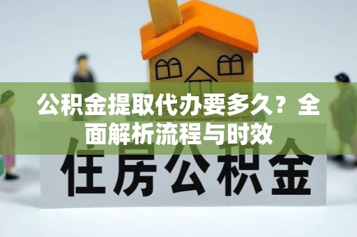 敦煌公积金提取代办要多久？全面解析流程与时效