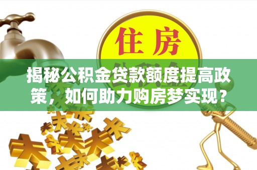 敦煌揭秘公积金贷款额度提高政策，如何助力购房梦实现？