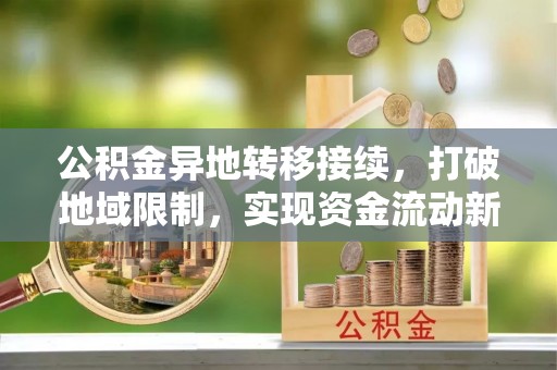 敦煌公积金异地转移接续，打破地域限制，实现资金流动新纪元
