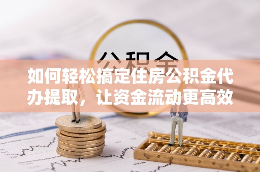 敦煌如何轻松搞定住房公积金代办提取，让资金流动更高效